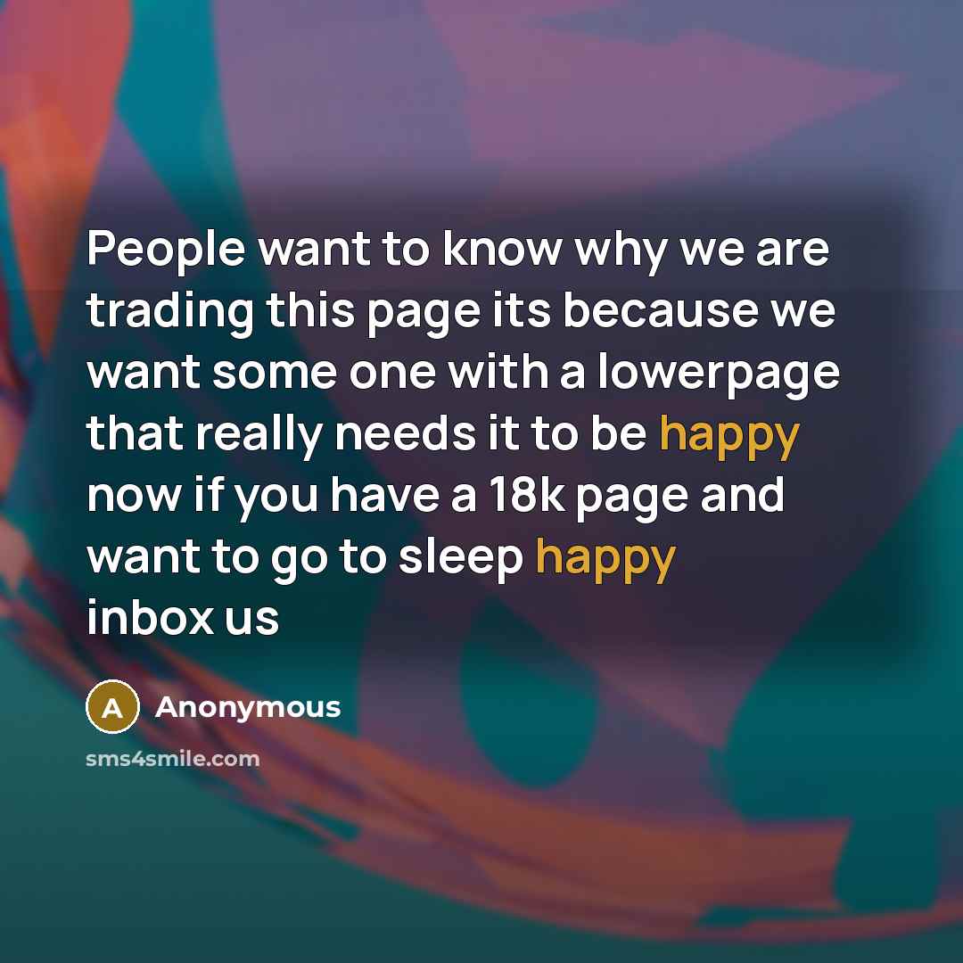 “People want to know why we are trading this page its because we want some one with a lowerpage that really needs it to be happy now if you have a 18k page and want to go to sleep happy inbox us” quote by Anonymous