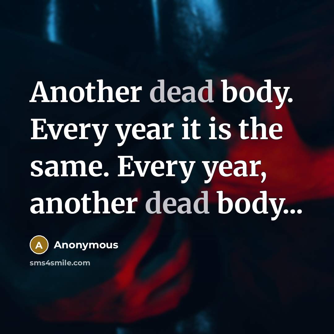 “Another dead body. Every year it is the same. Every year, another dead body...” quote by Anonymous