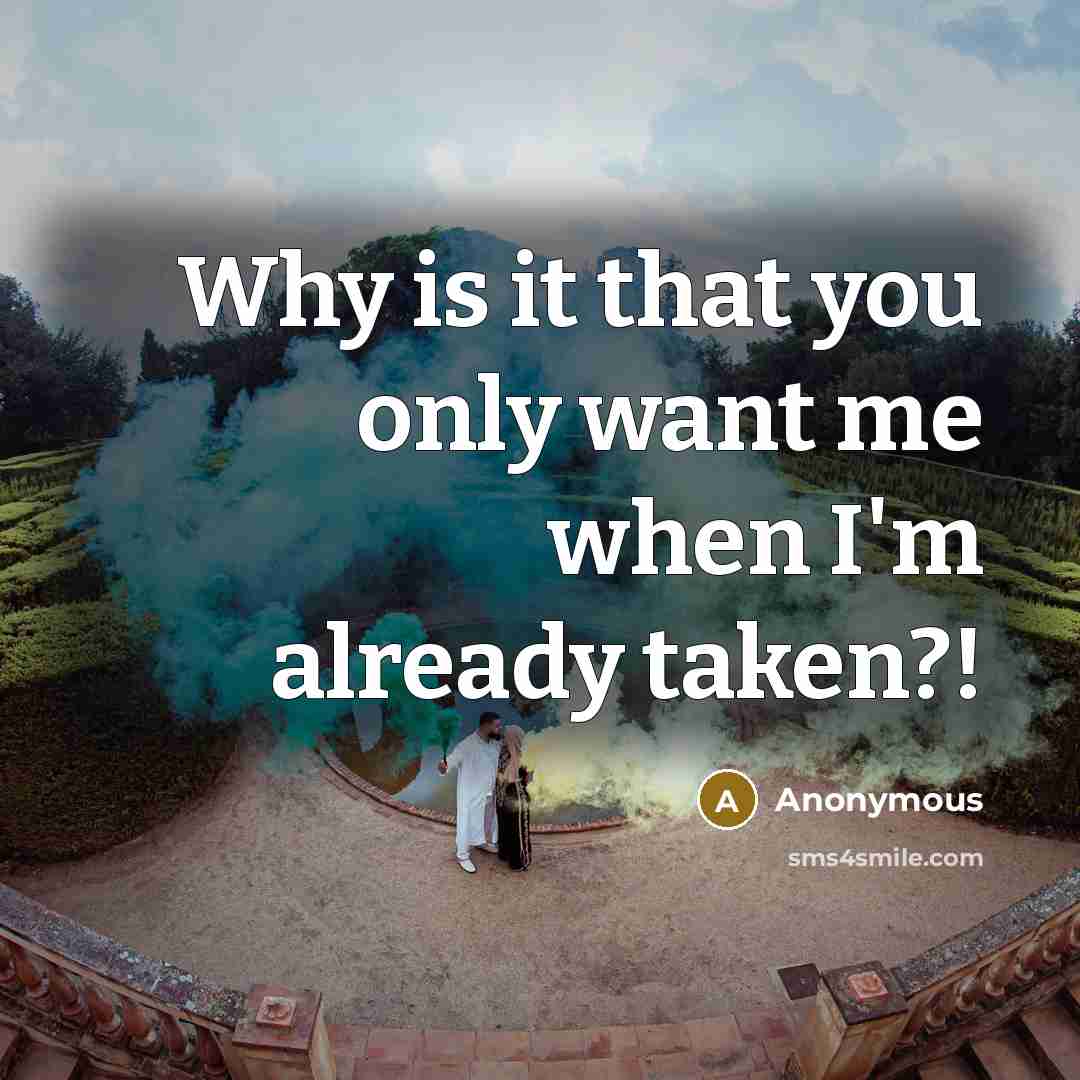 “Why is it that you only want me when I'm already taken?!” quote by Anonymous