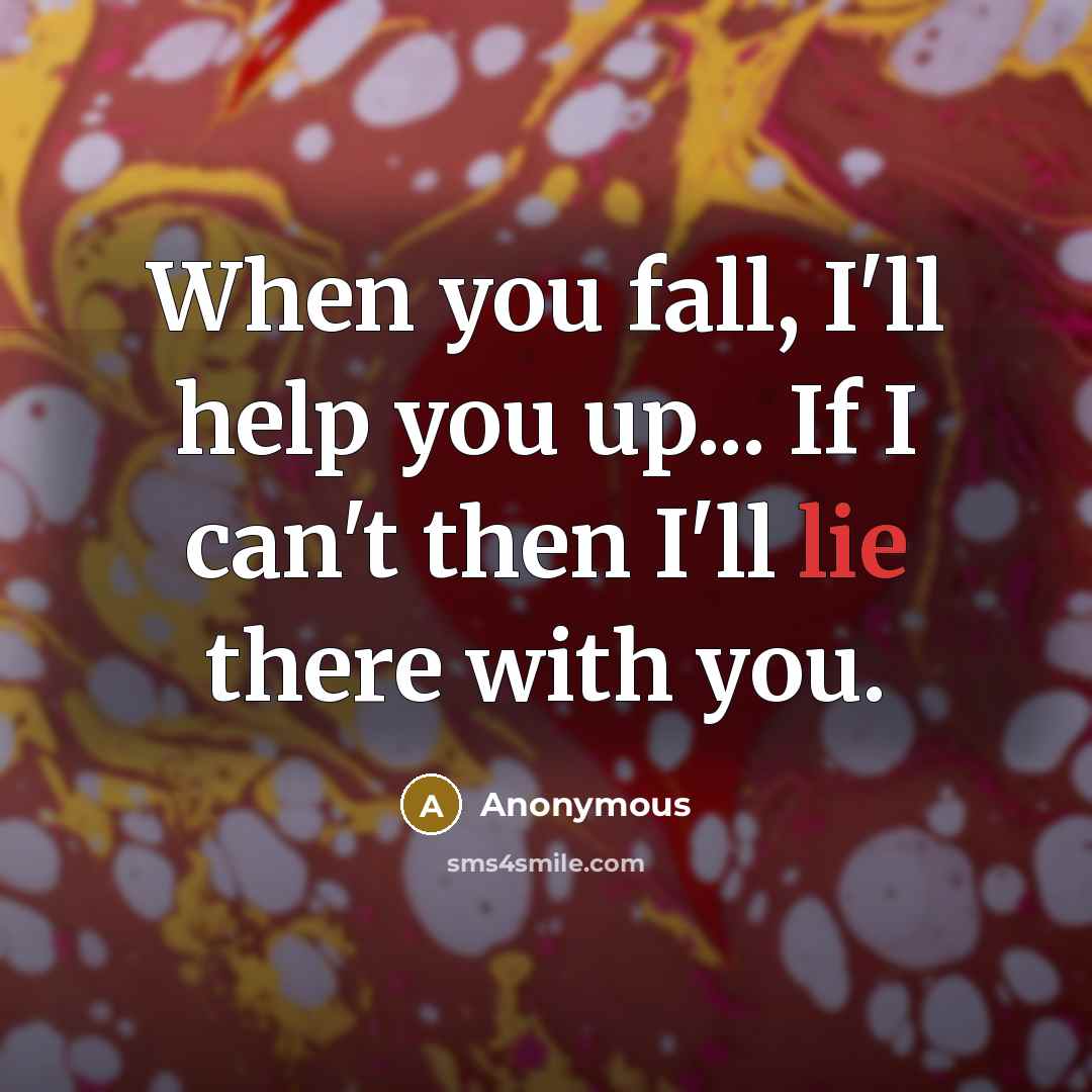 “When you fall, I'll help you up... If I can't then I'll lie there with you.” quote by Anonymous