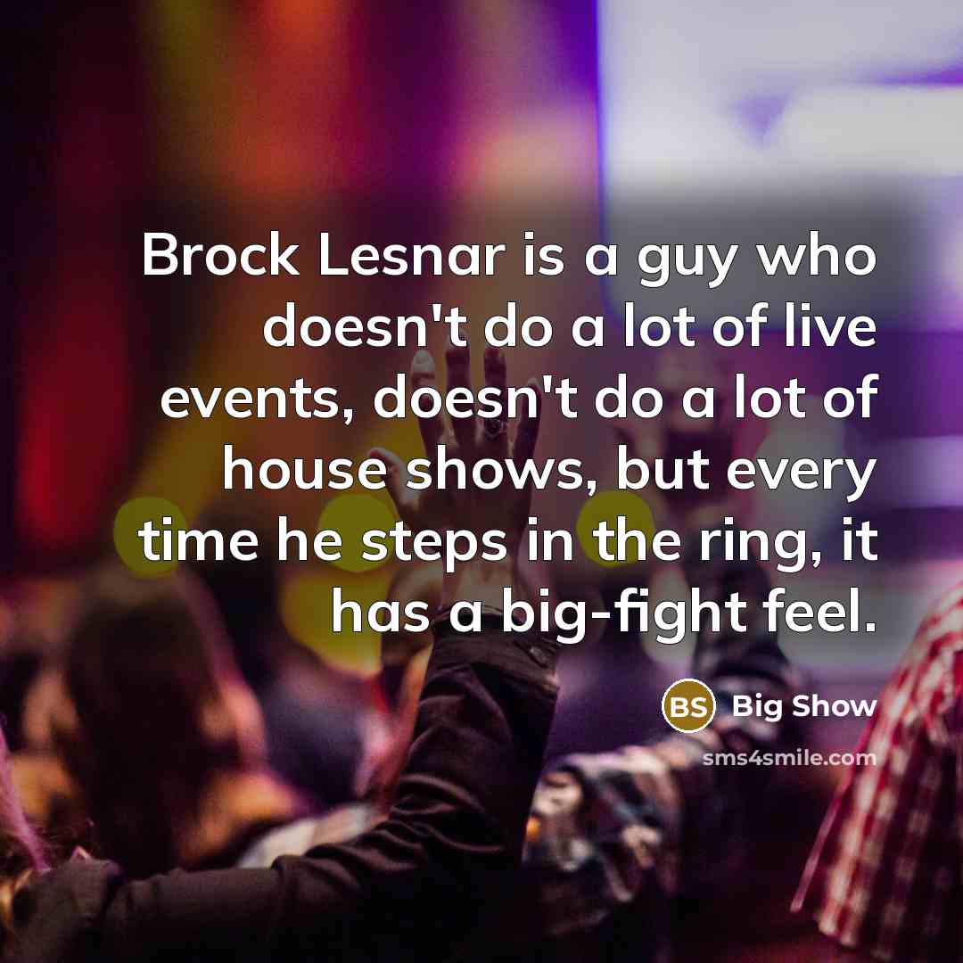 “Brock Lesnar is a guy who doesn't do a lot of live events, doesn't do a lot of house shows, but every time he steps in the ring, it has a big-fight feel.” quote by Big Show