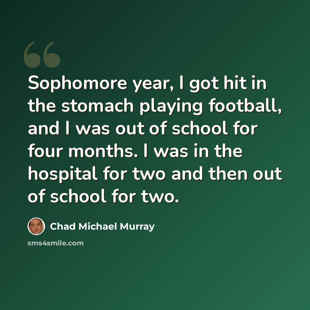 “Sophomore year, I got hit in the stomach playing football, and I was out of school for four months. I was in the hospital for two and then out of school for two.” quote by Chad Michael Murray