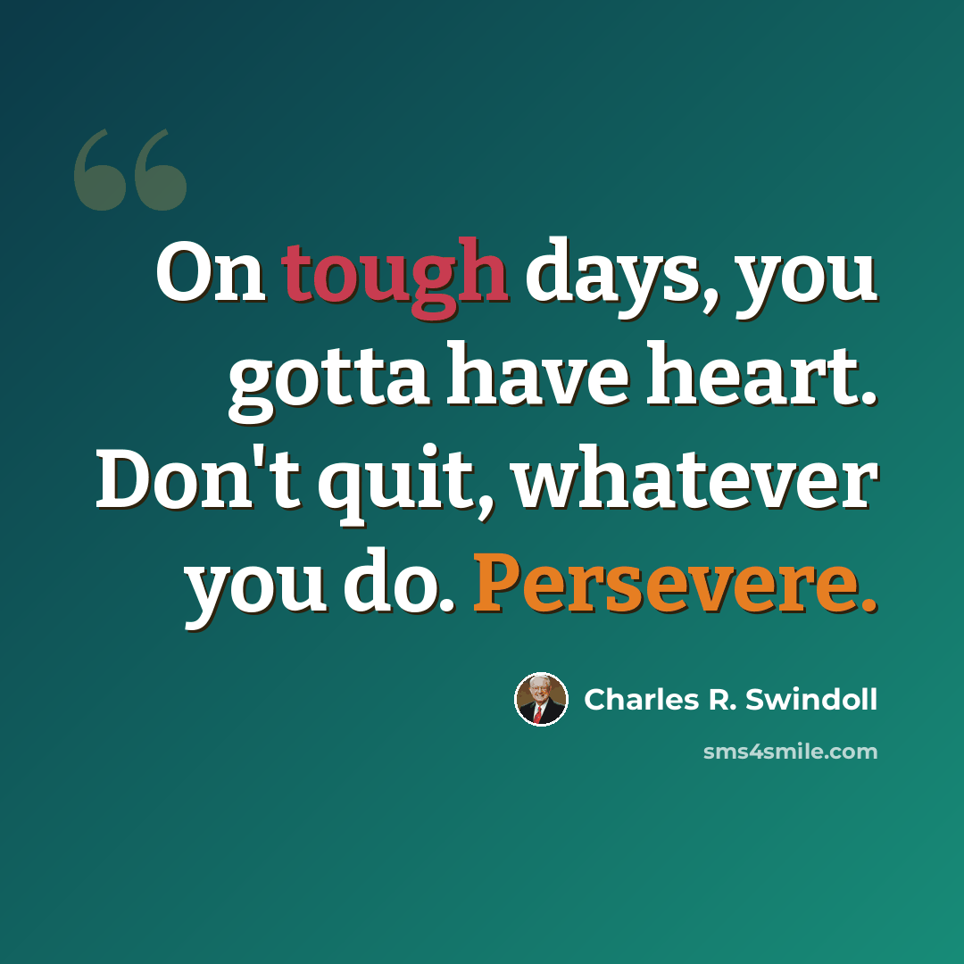 “On tough days, you gotta have heart. Don't quit, whatever you do. Persevere.” quote by Charles R. Swindoll