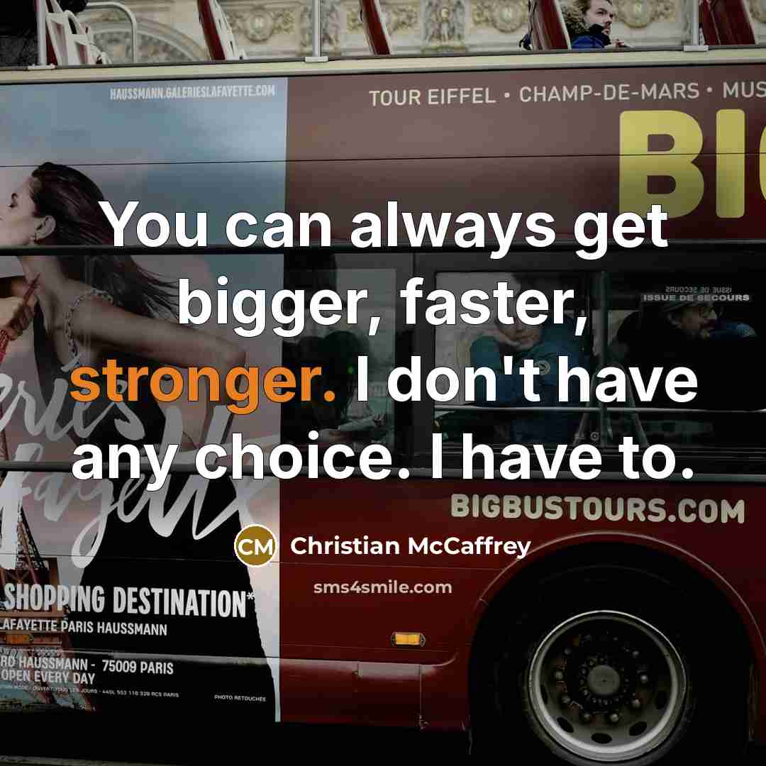 “You can always get bigger, faster, stronger. I don't have any choice. I have to.” quote by Christian McCaffrey