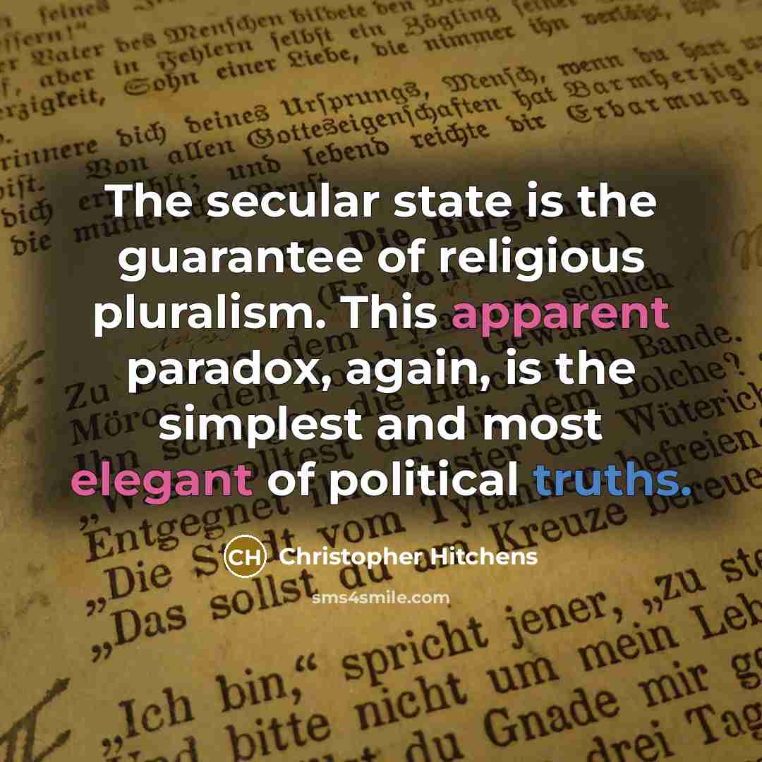 “The secular state is the guarantee of religious pluralism. This apparent paradox, again, is the simplest and most elegant of political truths.” quote by Christopher Hitchens