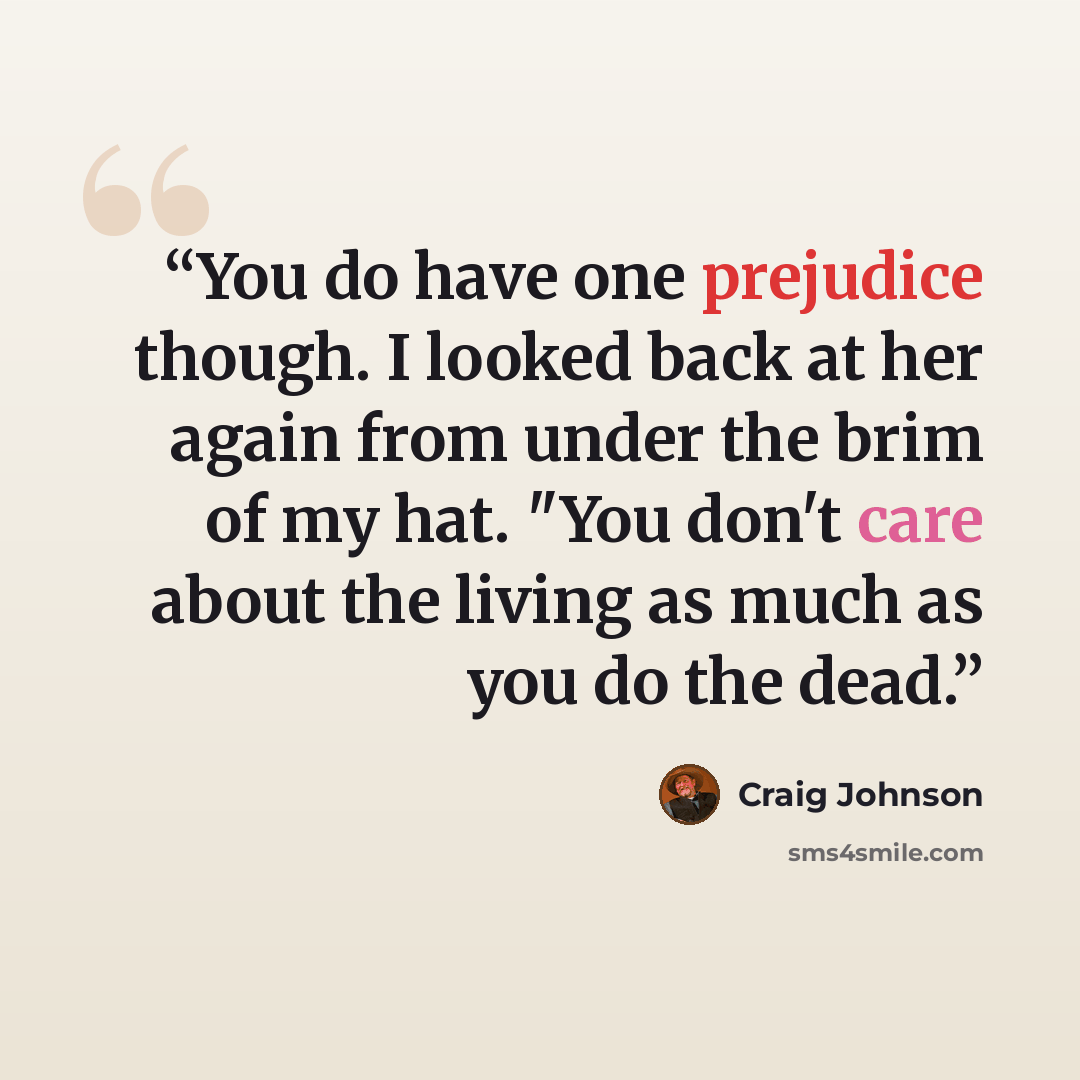 “You do have one prejudice though. I looked back at her again from under the brim of my hat. "You don't care about the living as much as you do the dead.” quote by Craig Johnson