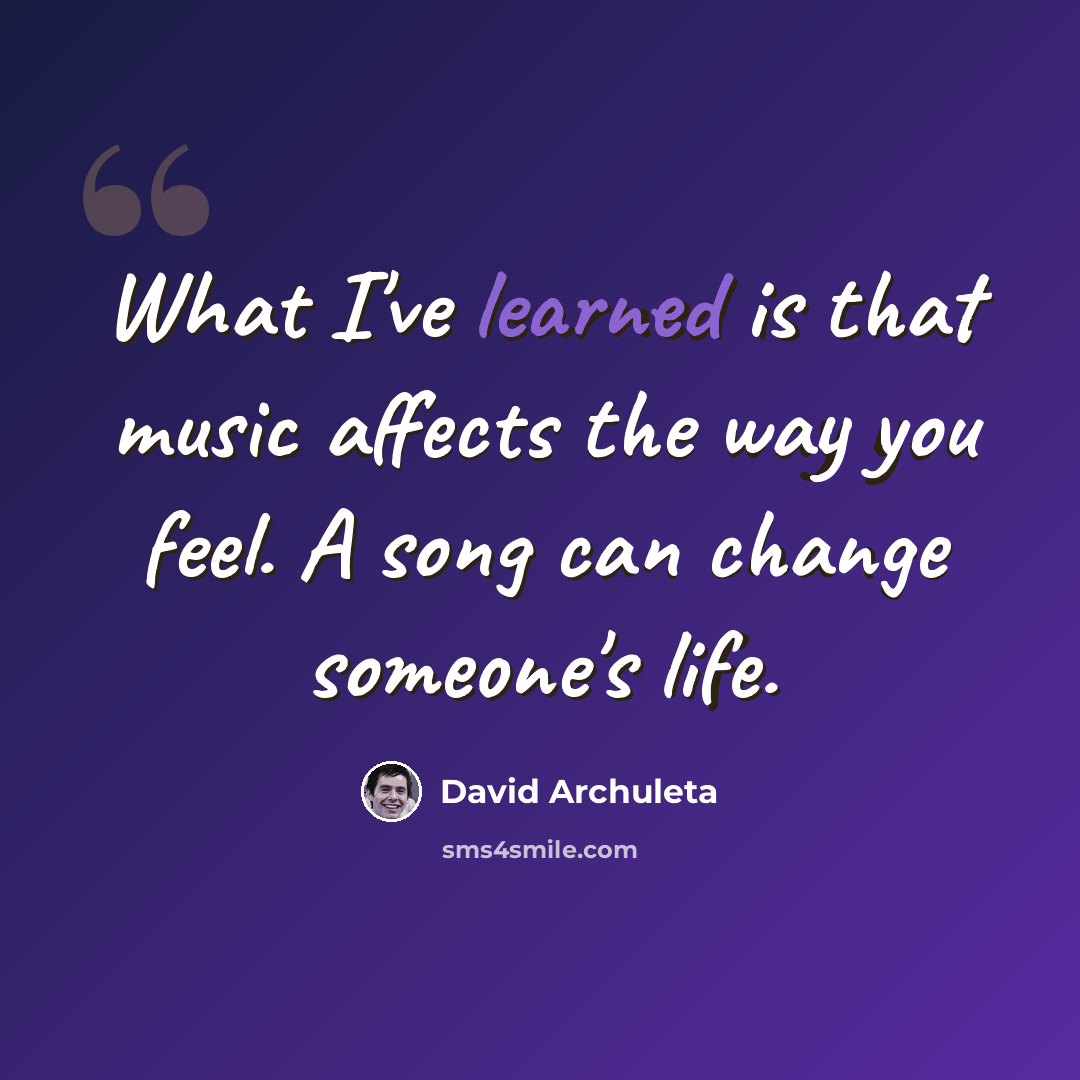 “What I've learned is that music affects the way you feel. A song can change someone's life.” quote by David Archuleta