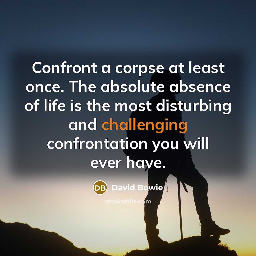 “Confront a corpse at least once. The absolute absence of life is the most disturbing and challenging confrontation you will ever have.” quote by David Bowie