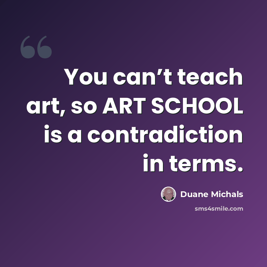 “You can’t teach art, so ART SCHOOL is a contradiction in terms.” quote by Duane Michals