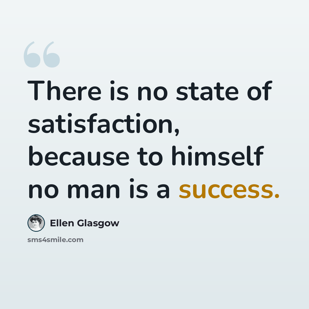 “There is no state of satisfaction, because to himself no man is a success.” quote by Ellen Glasgow