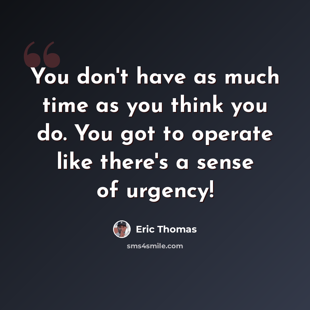 “You don't have as much time as you think you do. You got to operate like there's a sense of urgency!” quote by Eric Thomas