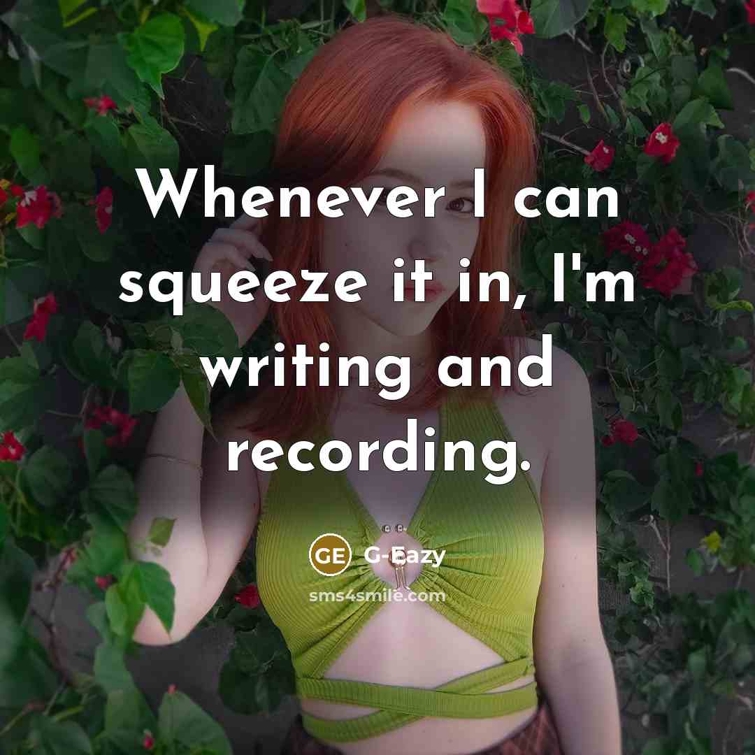 “Whenever I can squeeze it in, I'm writing and recording.” quote by G-Eazy