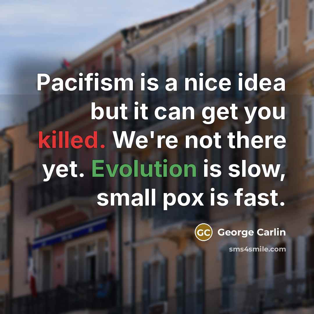 “Pacifism is a nice idea but it can get you killed. We're not there yet. Evolution is slow, small pox is fast.” quote by George Carlin