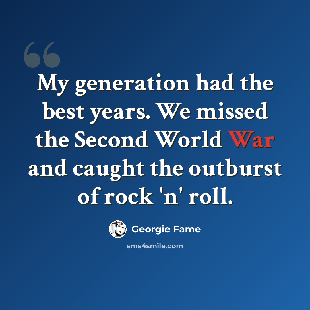 “My generation had the best years. We missed the Second World War and caught the outburst of rock 'n' roll.” quote by Georgie Fame
