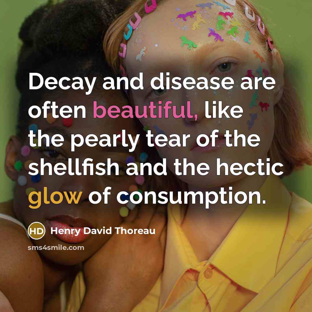 “Decay and disease are often beautiful, like the pearly tear of the shellfish and the hectic glow of consumption.” quote by Henry David Thoreau