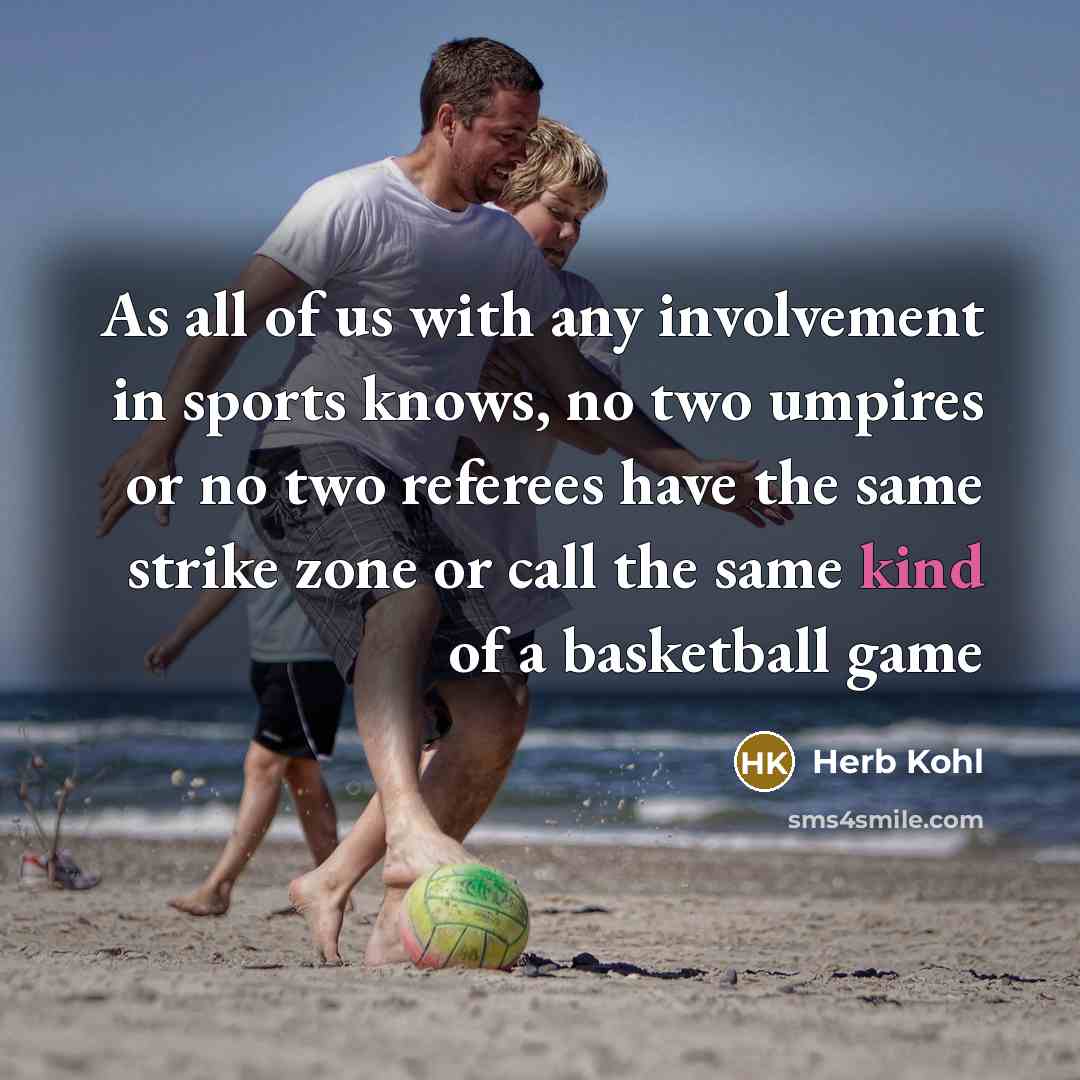 “As all of us with any involvement in sports knows, no two umpires or no two referees have the same strike zone or call the same kind of a basketball game” quote by Herb Kohl