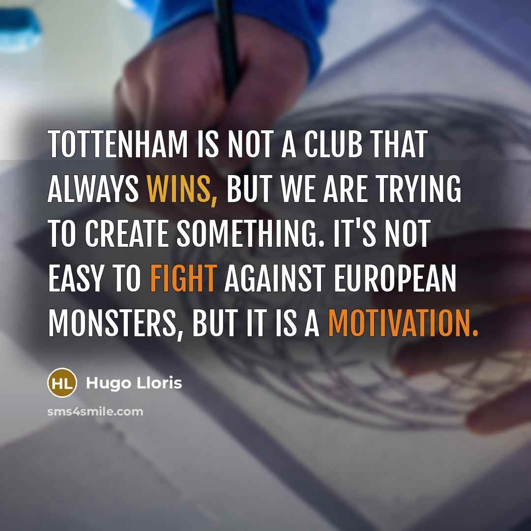 “Tottenham is not a club that always wins, but we are trying to create something. It's not easy to fight against European monsters, but it is a motivation.” quote by Hugo Lloris