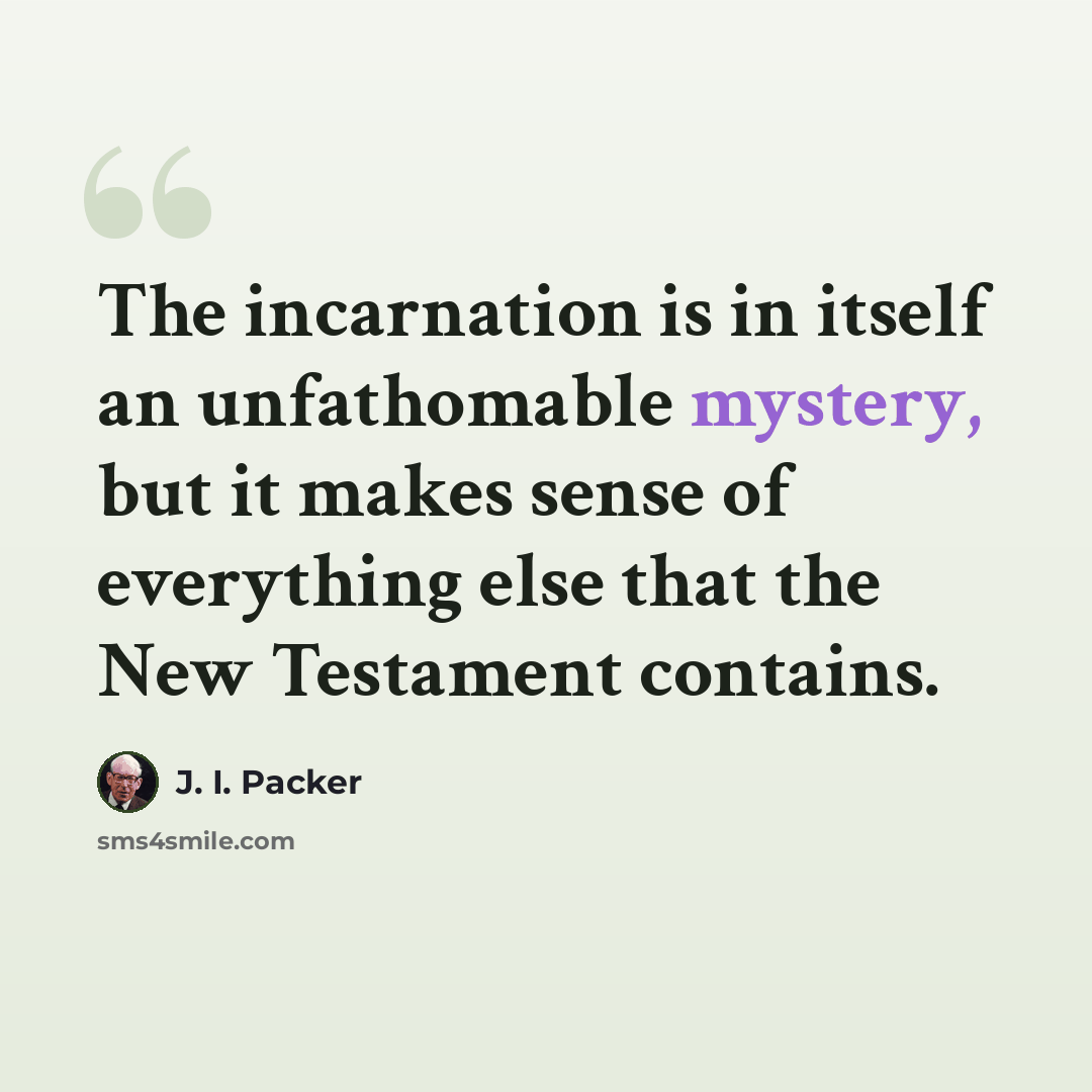“The incarnation is in itself an unfathomable mystery, but it makes sense of everything else that the New Testament contains.” quote by J. I. Packer