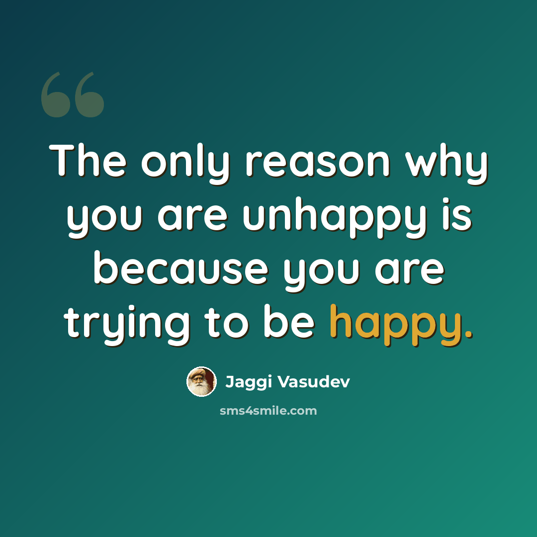 “The only reason why you are unhappy is because you are trying to be happy.” quote by Jaggi Vasudev