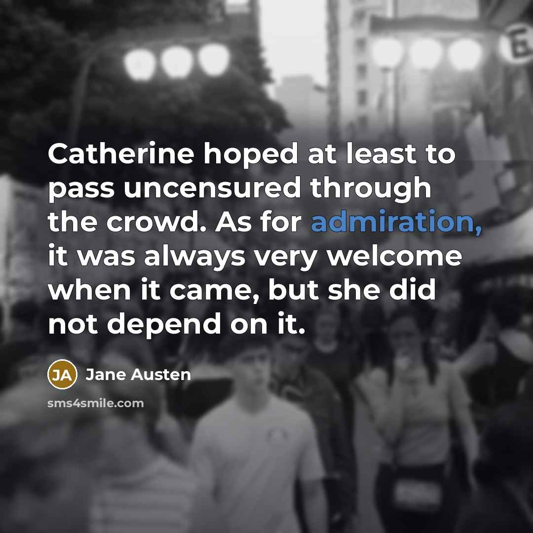 “Catherine hoped at least to pass uncensured through the crowd. As for admiration, it was always very welcome when it came, but she did not depend on it.” quote by Jane Austen