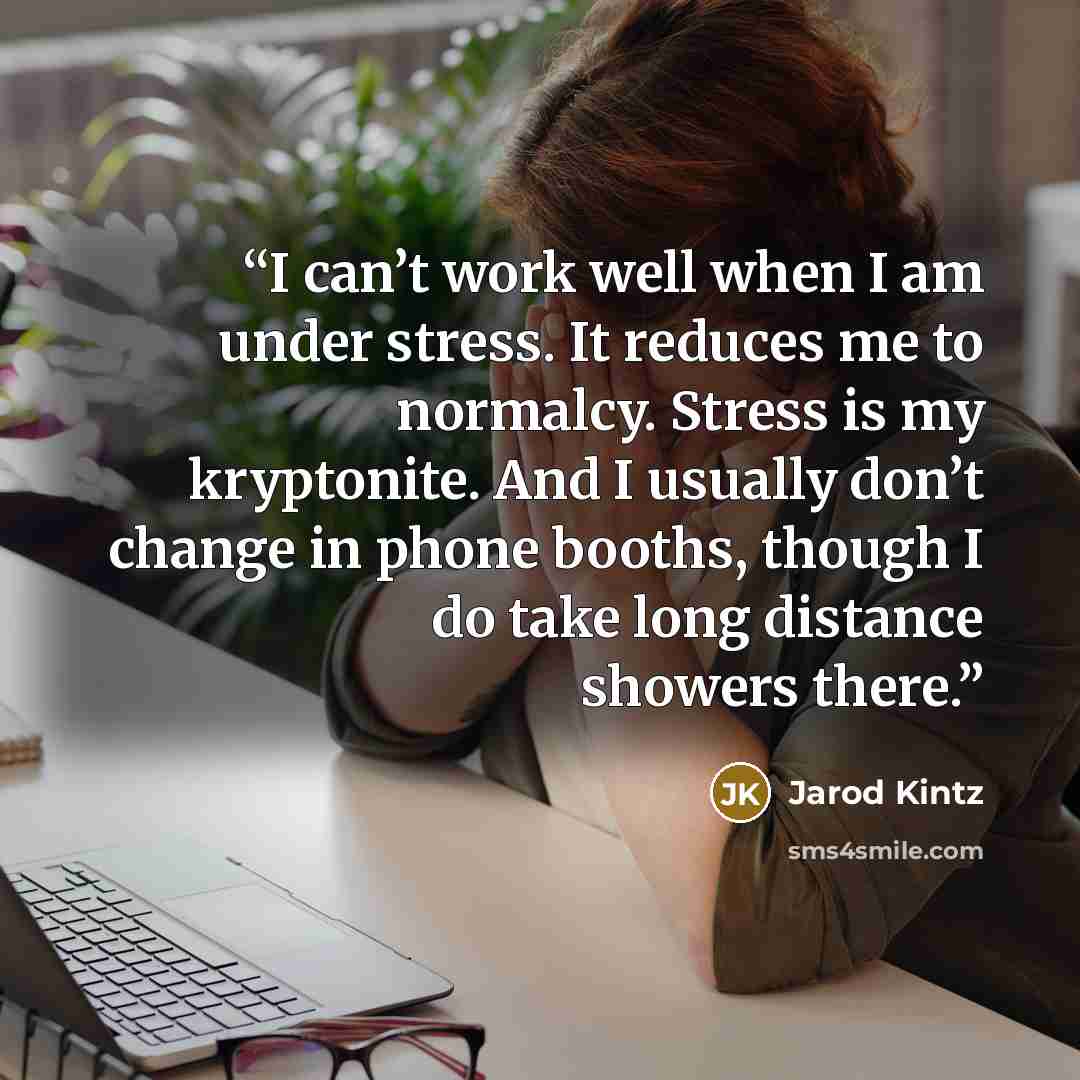 “I can’t work well when I am under stress. It reduces me to normalcy. Stress is my kryptonite. And I usually don’t change in phone booths, though I do take long distance showers there.” quote by Jarod Kintz