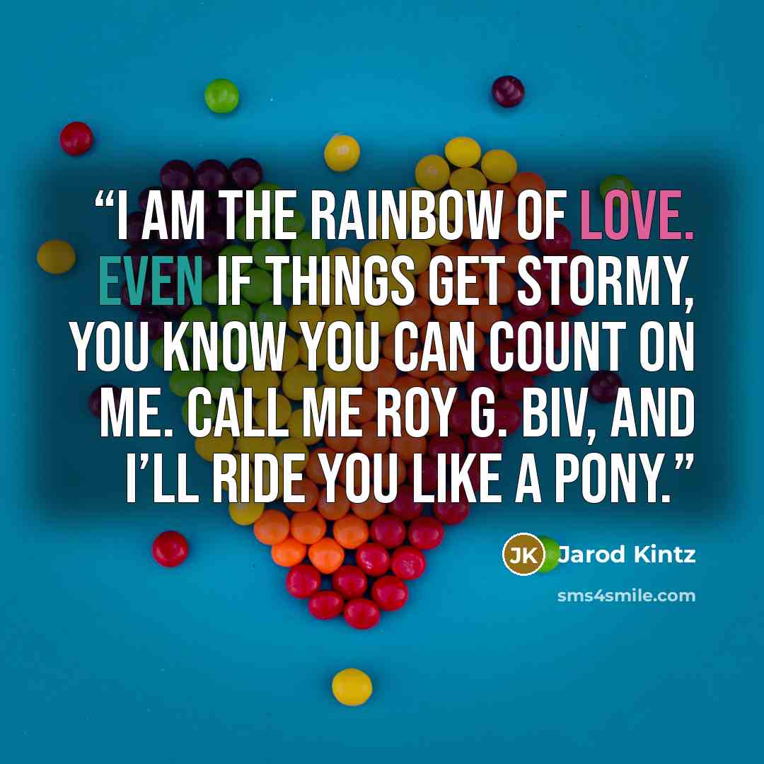 “I am the rainbow of love. Even if things get stormy, you know you can count on me. Call me Roy G. Biv, and I’ll ride you like a pony.” quote by Jarod Kintz