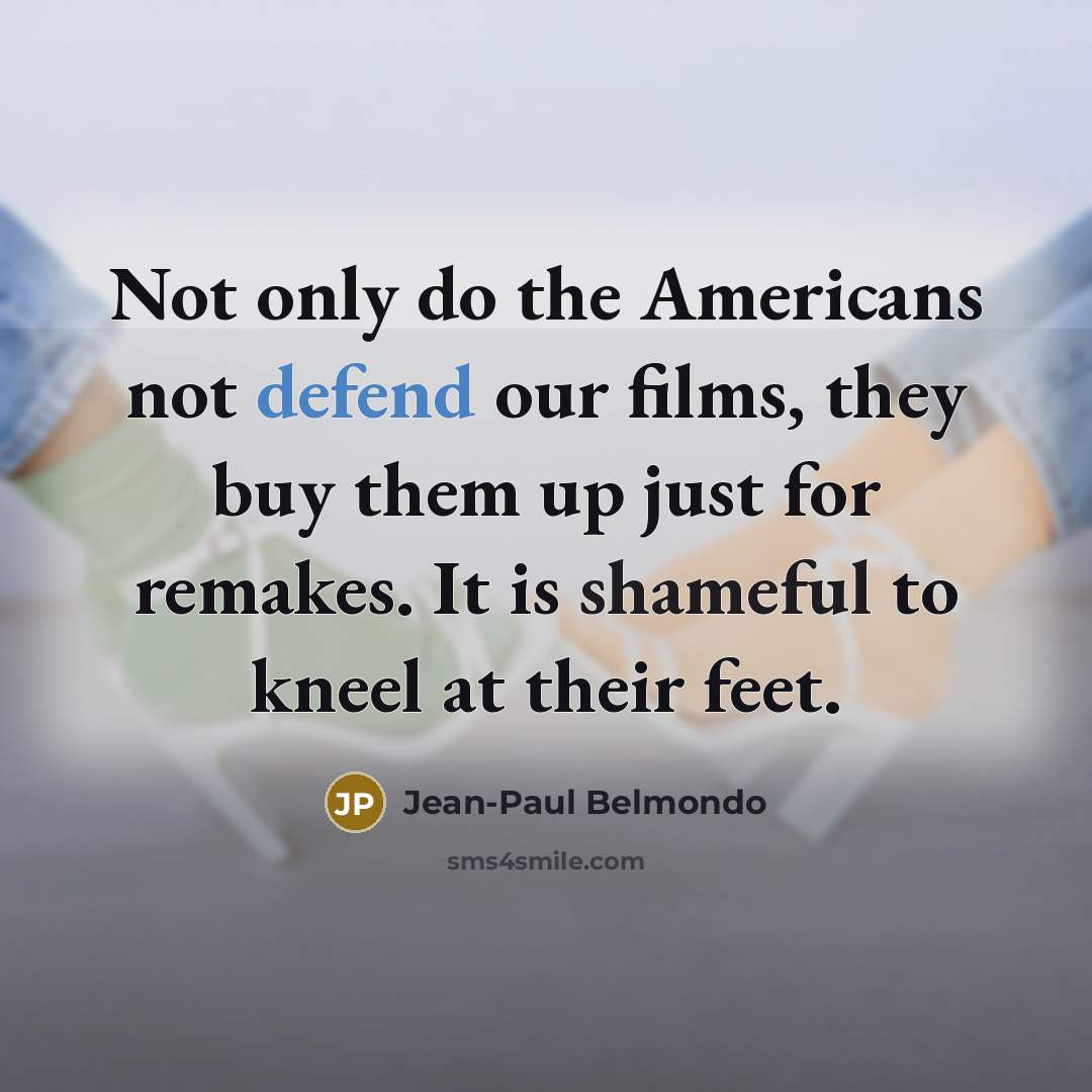 “Not only do the Americans not defend our films, they buy them up just for remakes. It is shameful to kneel at their feet.” quote by Jean-Paul Belmondo