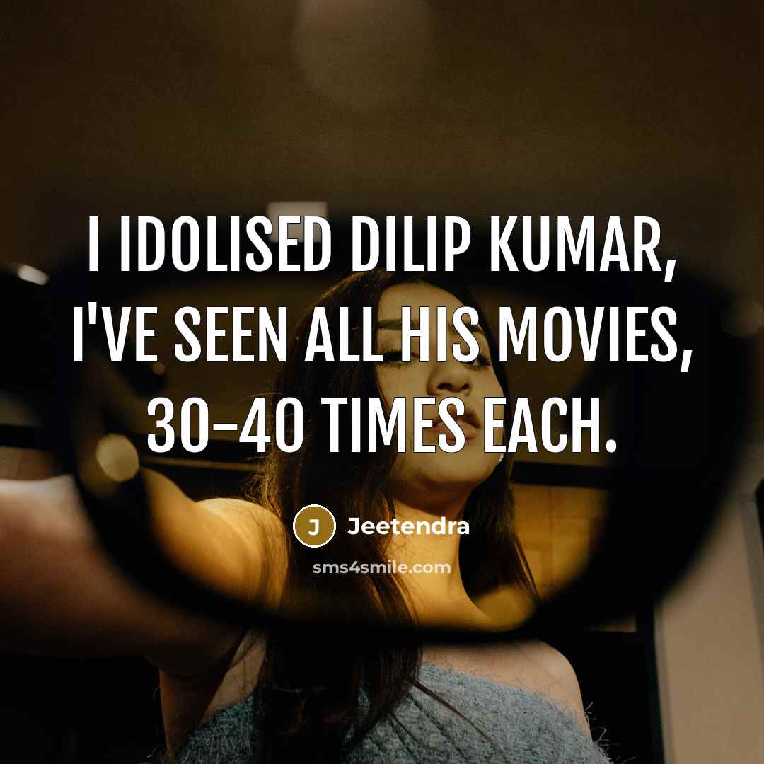 “I idolised Dilip Kumar, I've seen all his movies, 30-40 times each.” quote by Jeetendra