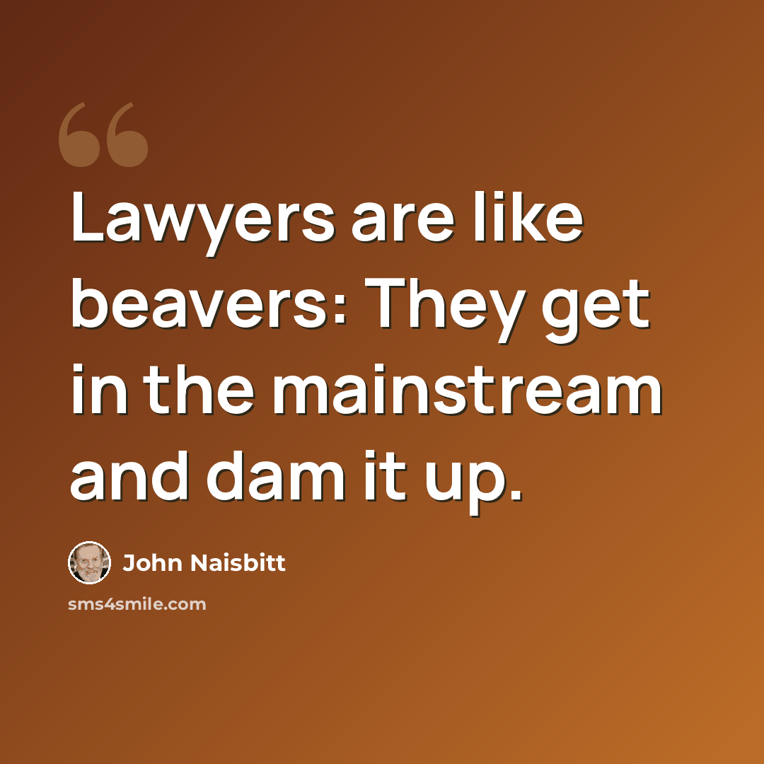 “Lawyers are like beavers: They get in the mainstream and dam it up.” quote by John Naisbitt