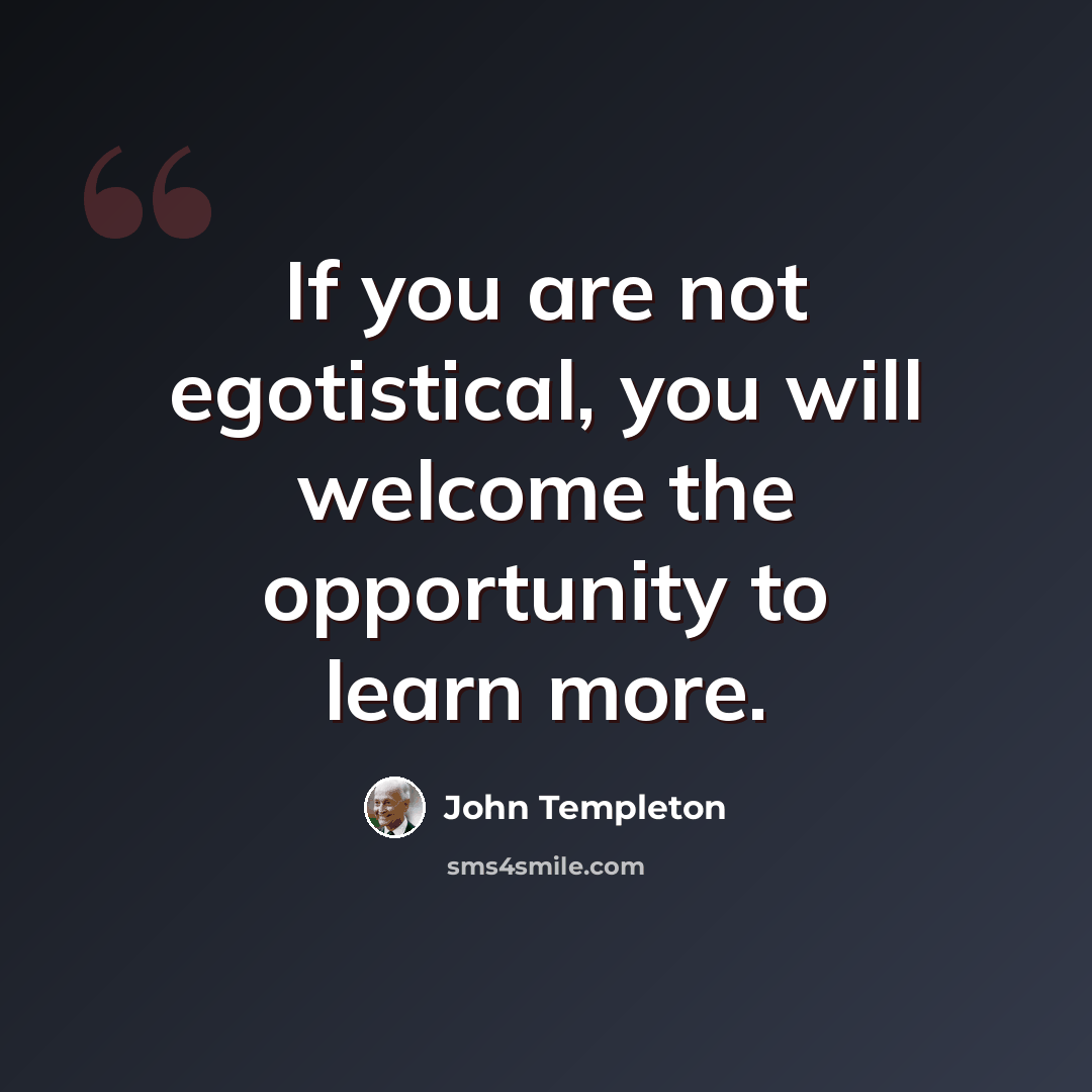 “If you are not egotistical, you will welcome the opportunity to learn more.” quote by John Templeton