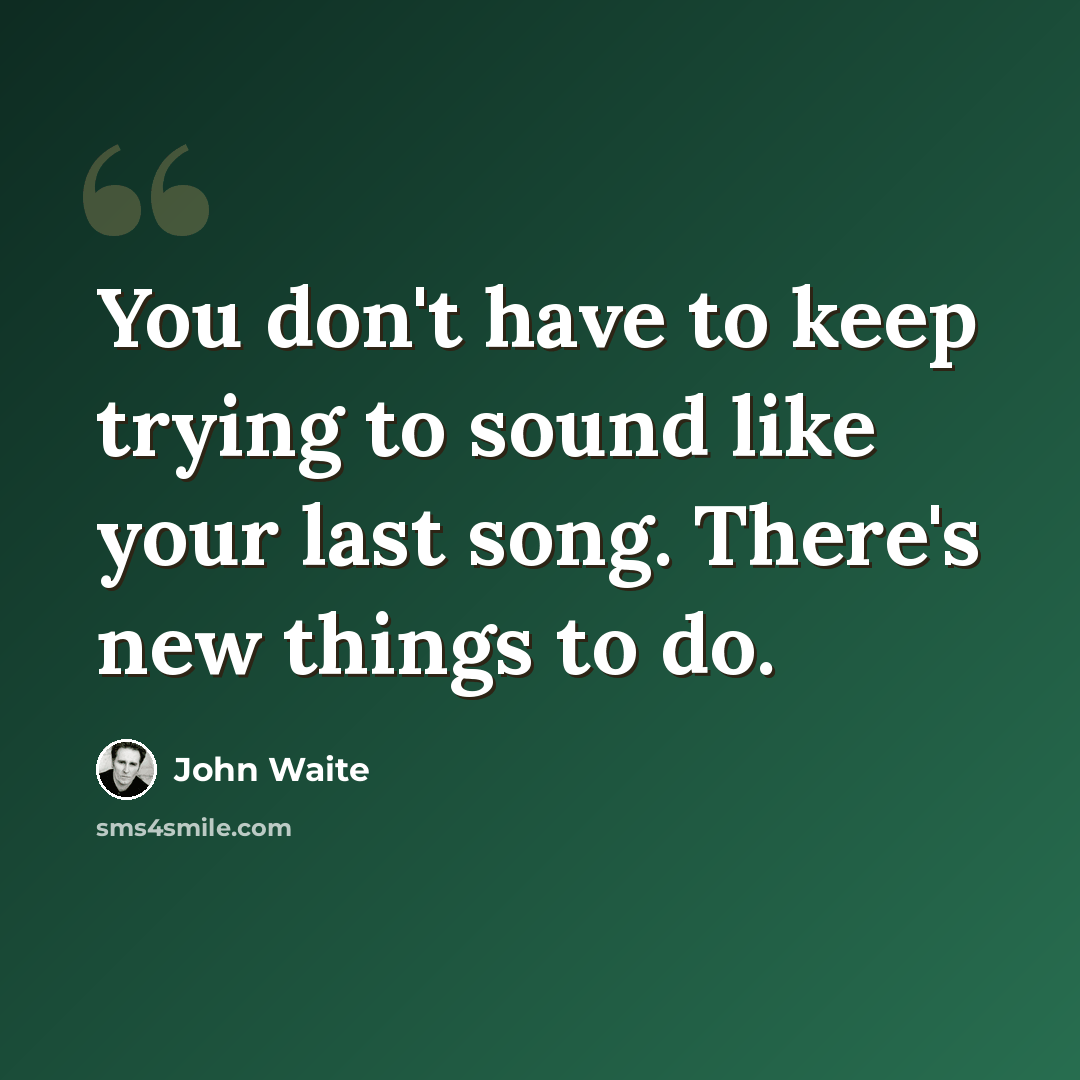 “You don't have to keep trying to sound like your last song. There's new things to do.” quote by John Waite