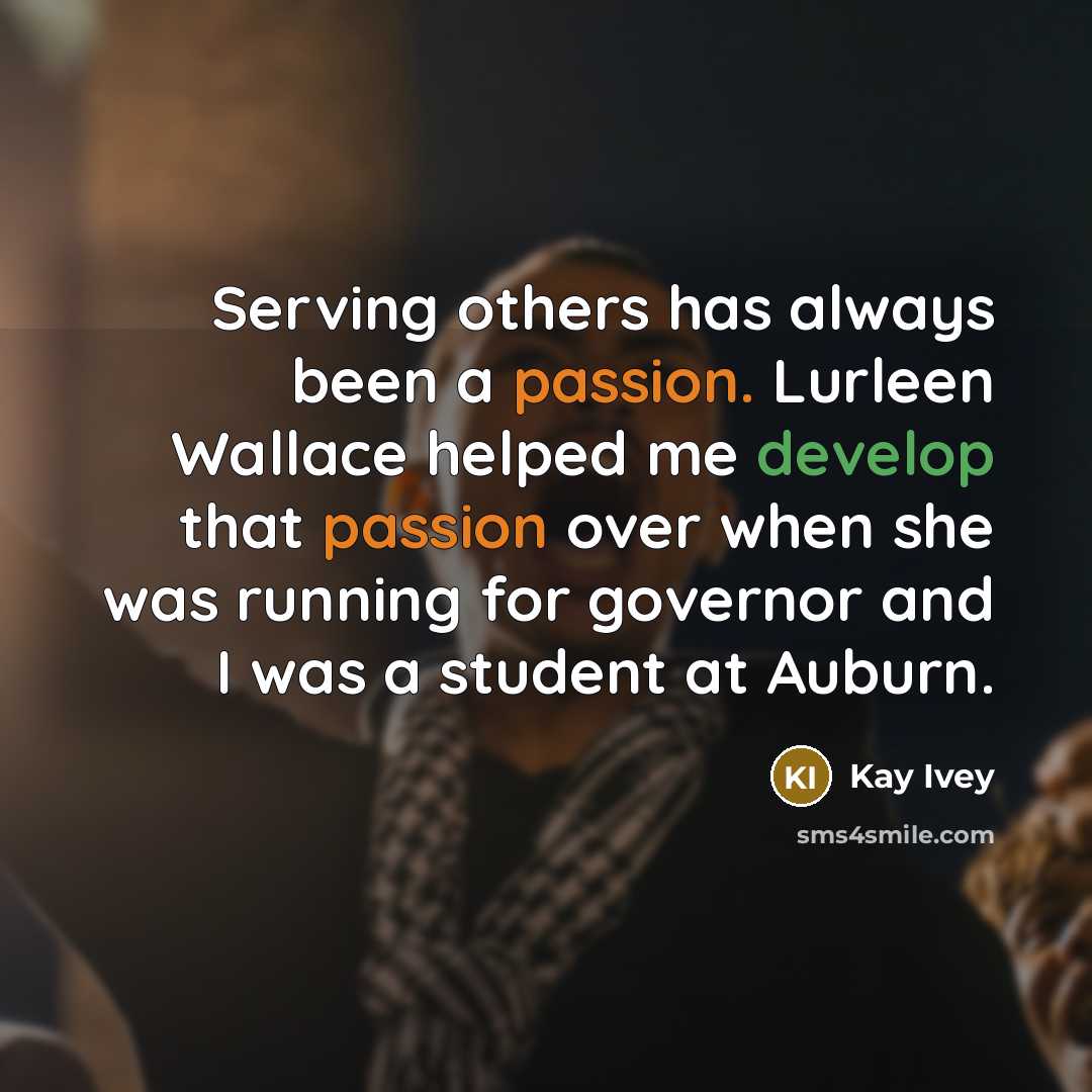 “Serving others has always been a passion. Lurleen Wallace helped me develop that passion over when she was running for governor and I was a student at Auburn.” quote by Kay Ivey