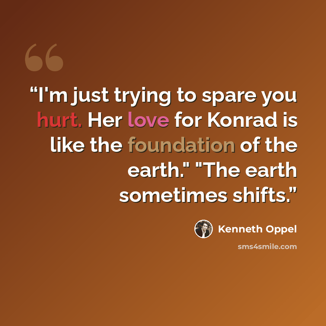 “I'm just trying to spare you hurt. Her love for Konrad is like the foundation of the earth." "The earth sometimes shifts.” quote by Kenneth Oppel