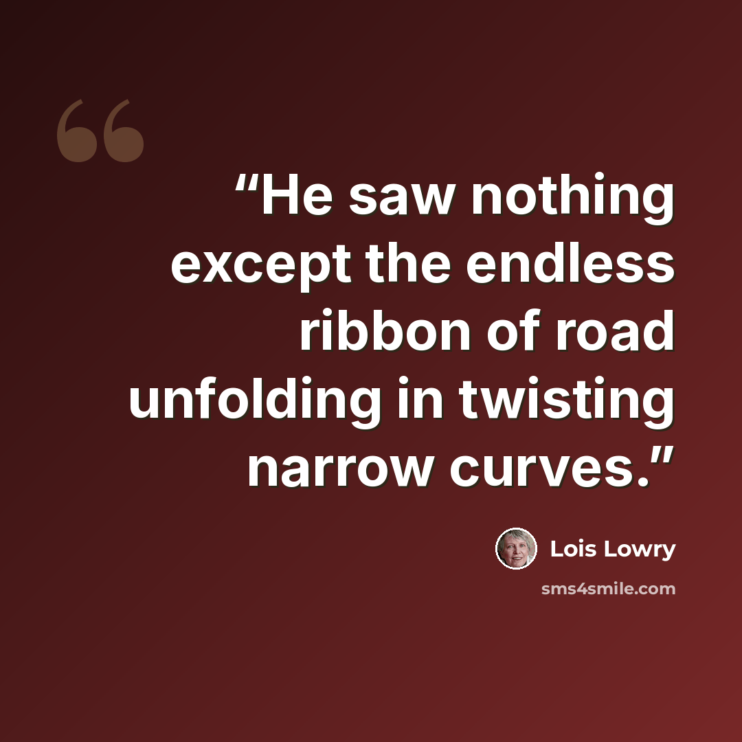 “He saw nothing except the endless ribbon of road unfolding in twisting narrow curves.” quote by Lois Lowry