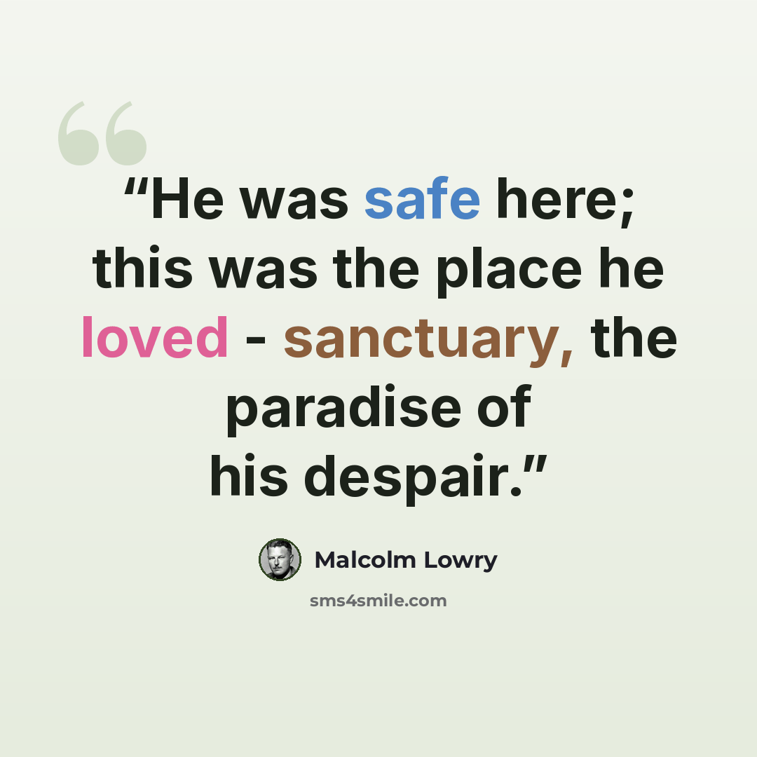 “He was safe here; this was the place he loved - sanctuary, the paradise of his despair.” quote by Malcolm Lowry