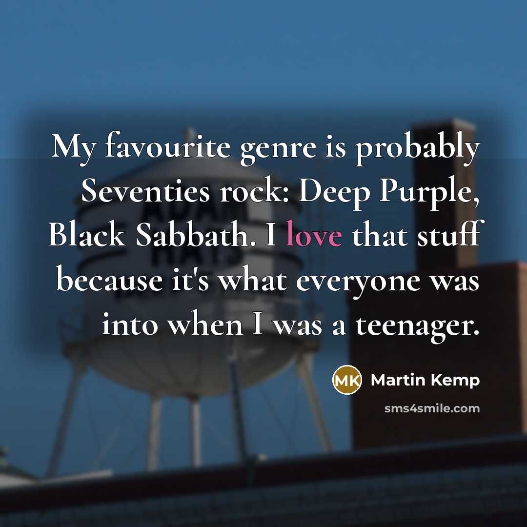 “My favourite genre is probably Seventies rock: Deep Purple, Black Sabbath. I love that stuff because it's what everyone was into when I was a teenager.” quote by Martin Kemp