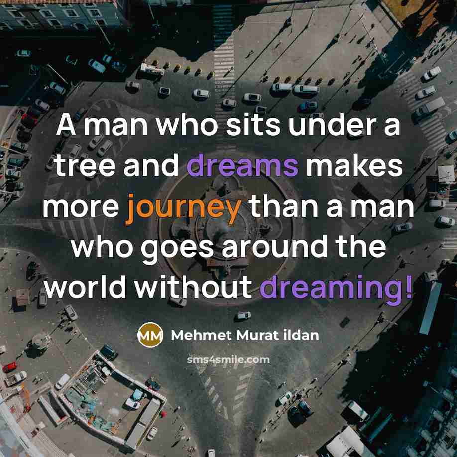 “A man who sits under a tree and dreams makes more journey than a man who goes around the world without dreaming!” quote by Mehmet Murat Ildan