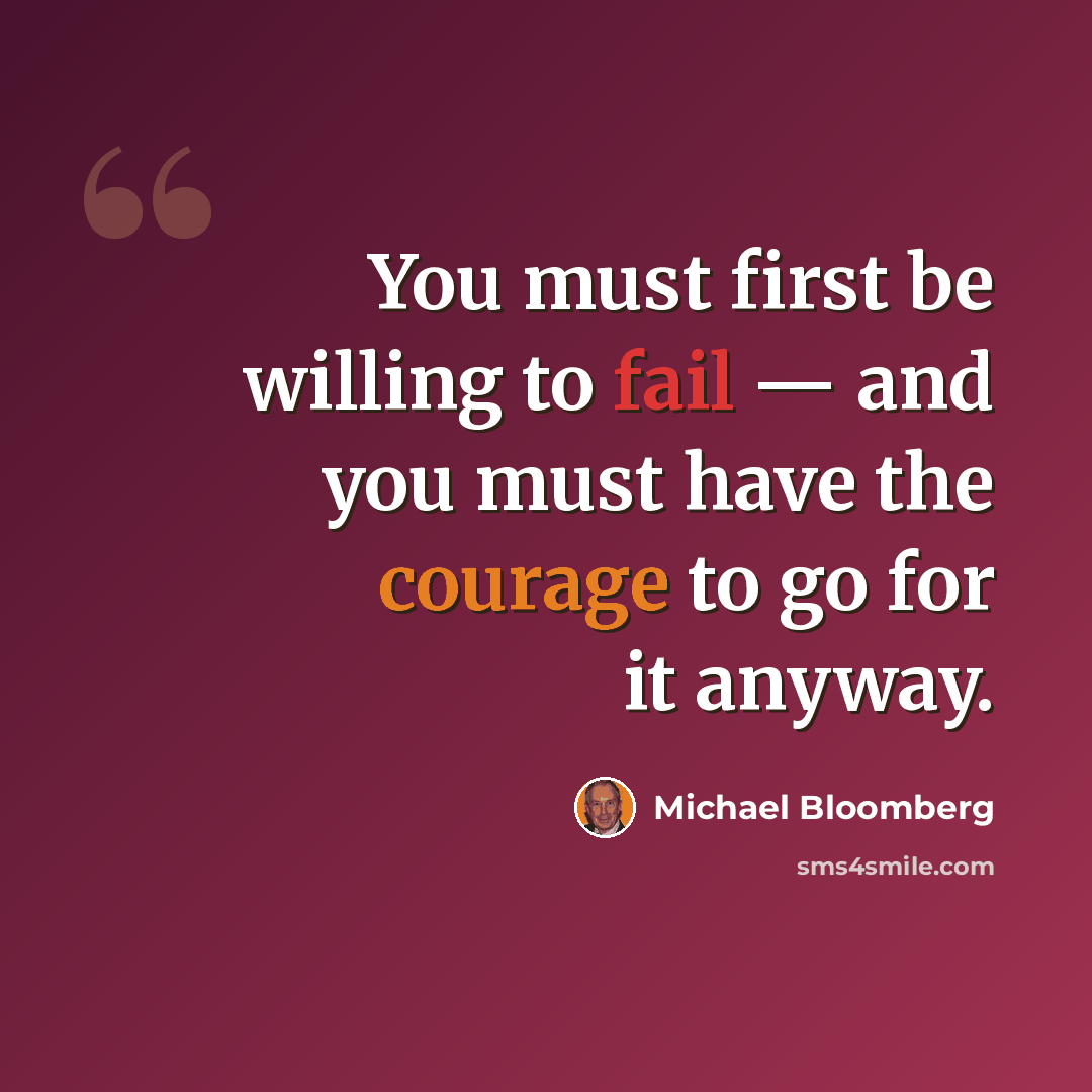 “You must first be willing to fail — and you must have the courage to go for it anyway.” quote by Michael Bloomberg