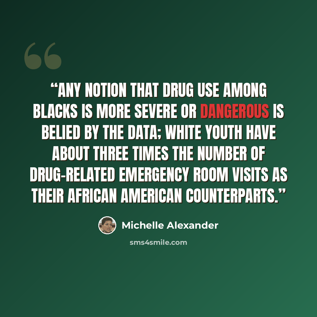 “Any notion that drug use among blacks is more severe or dangerous is belied by the data; white youth have about three times the number of drug-related emergency room visits as their African American counterparts.” quote by Michelle Alexander