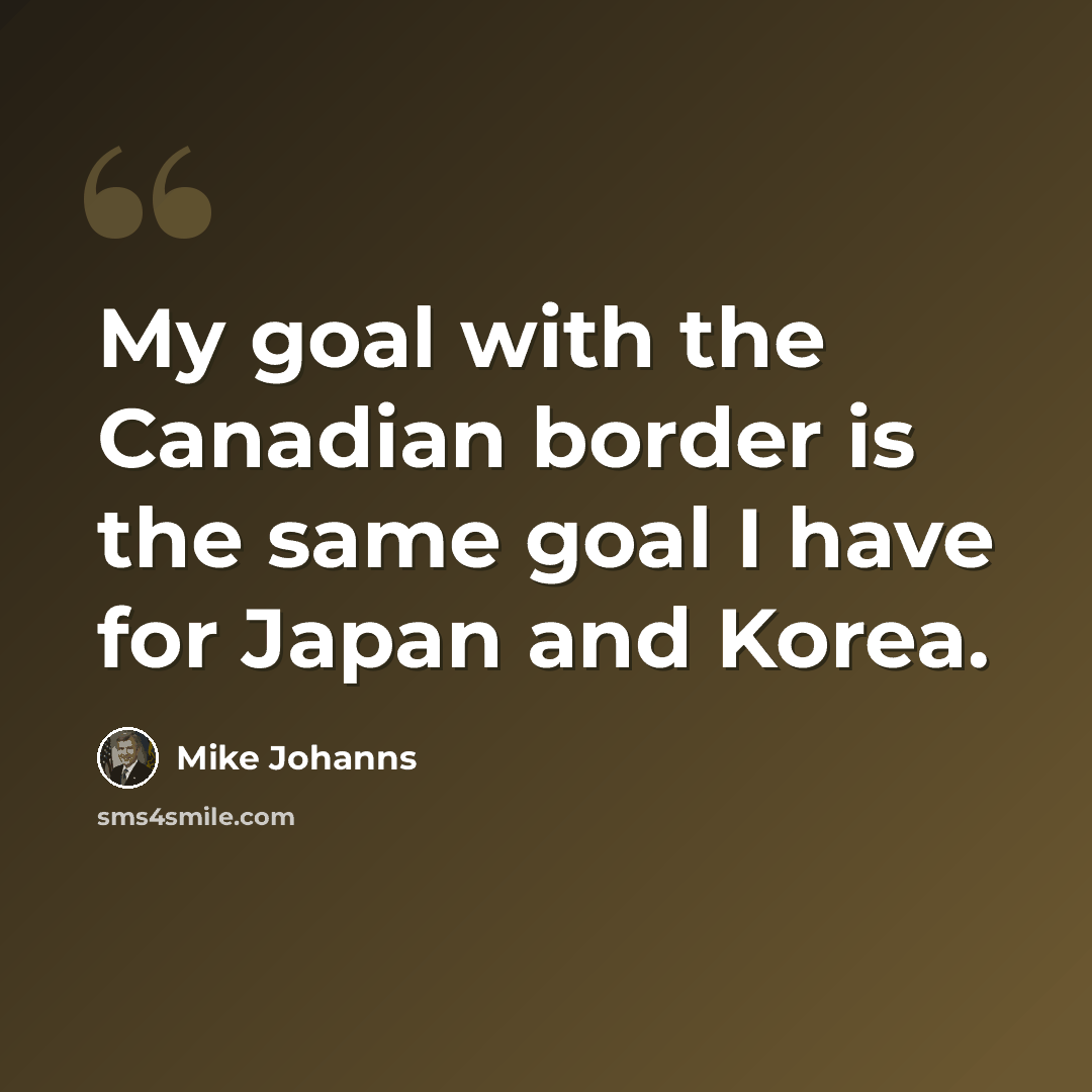 “My goal with the Canadian border is the same goal I have for Japan and Korea.” quote by Mike Johanns