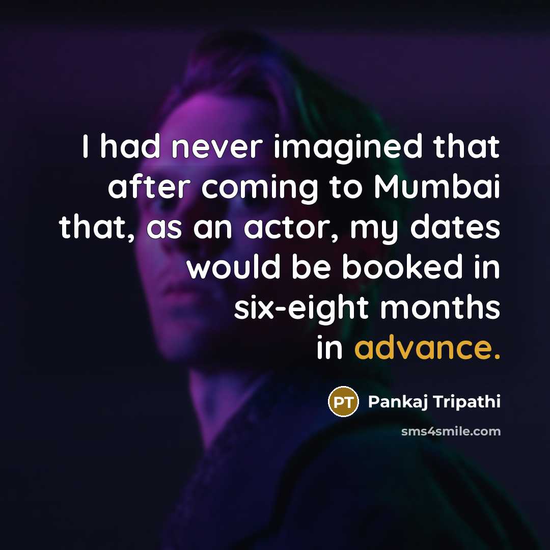 “I had never imagined that after coming to Mumbai that, as an actor, my dates would be booked in six-eight months in advance.” quote by Pankaj Tripathi