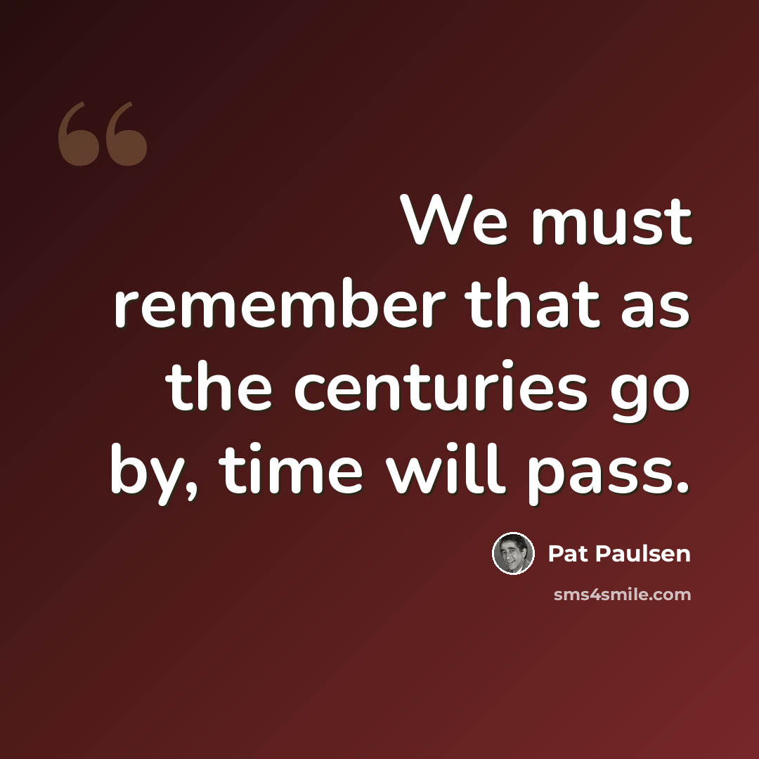 “We must remember that as the centuries go by, time will pass.” quote by Pat Paulsen