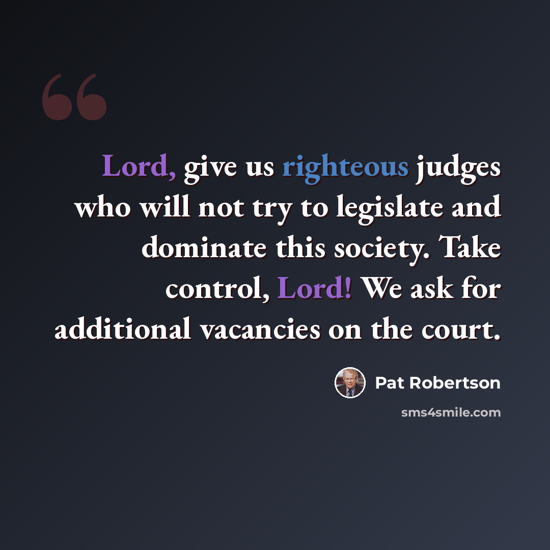 “Lord, give us righteous judges who will not try to legislate and dominate this society. Take control, Lord! We ask for additional vacancies on the court.” quote by Pat Robertson