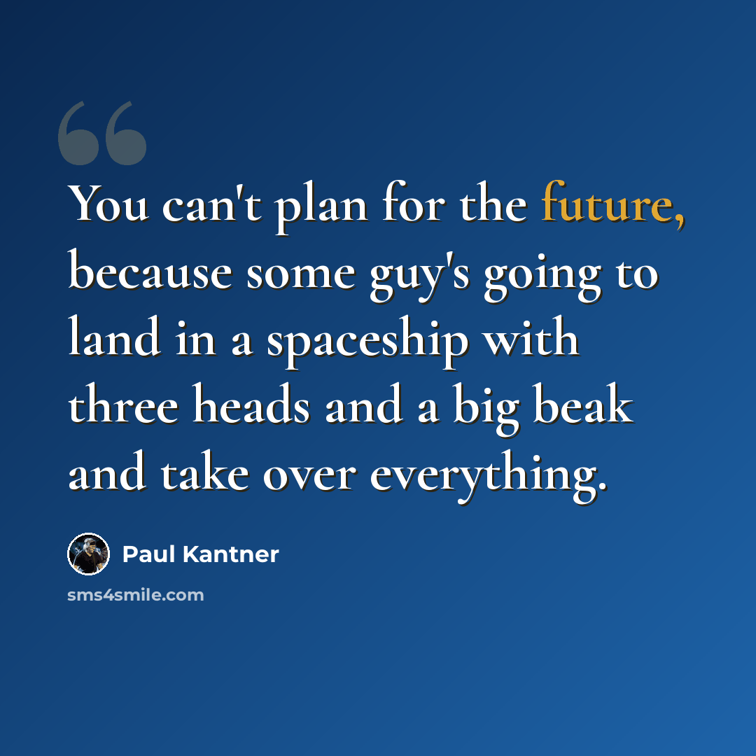 “You can't plan for the future, because some guy's going to land in a spaceship with three heads and a big beak and take over everything.” quote by Paul Kantner