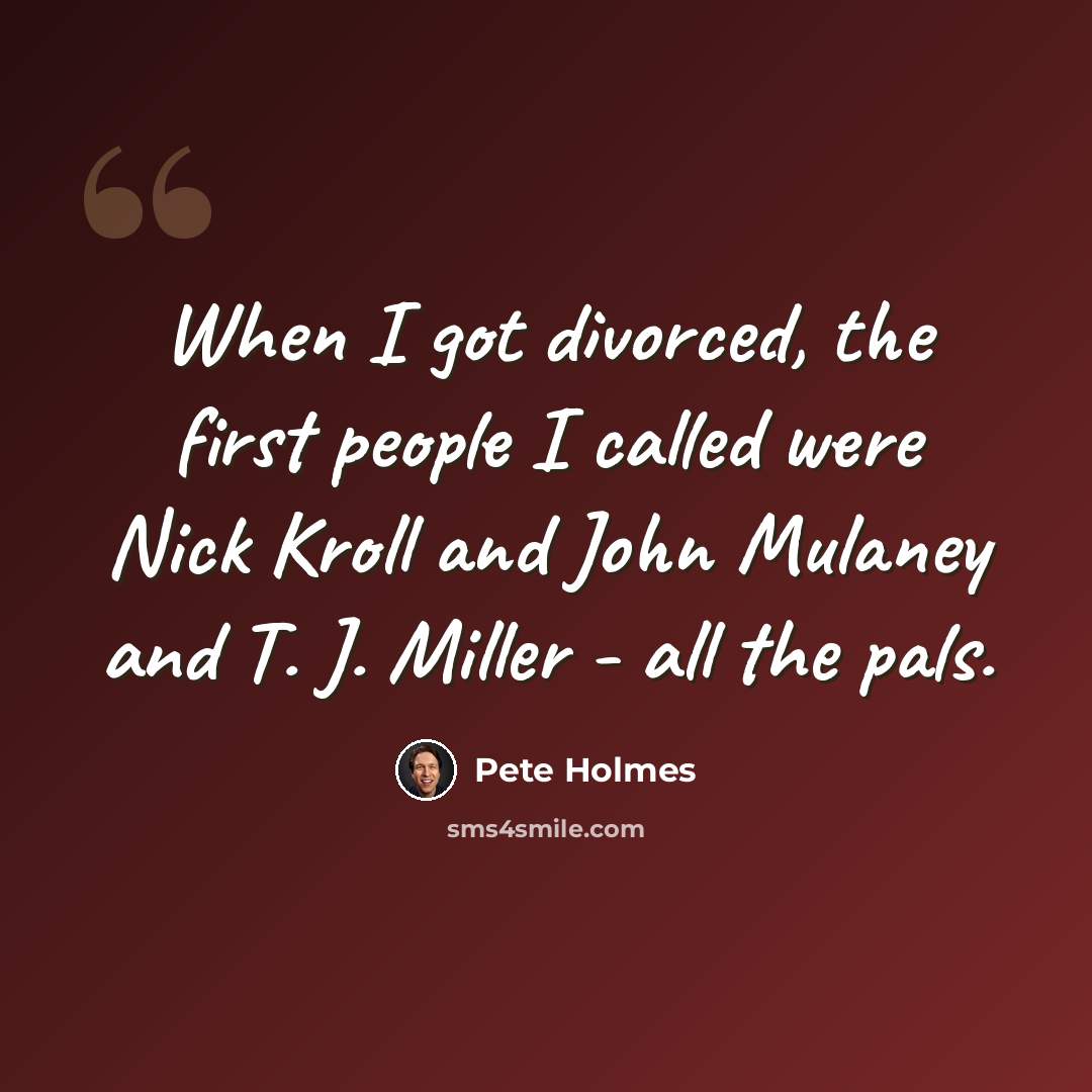 “When I got divorced, the first people I called were Nick Kroll and John Mulaney and T. J. Miller - all the pals.” quote by Pete Holmes