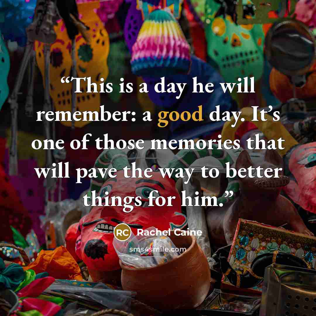 “This is a day he will remember: a good day. It’s one of those memories that will pave the way to better things for him.” quote by Rachel Caine