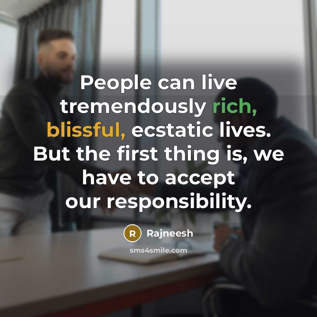“People can live tremendously rich, blissful, ecstatic lives. But the first thing is, we have to accept our responsibility.” quote by Rajneesh