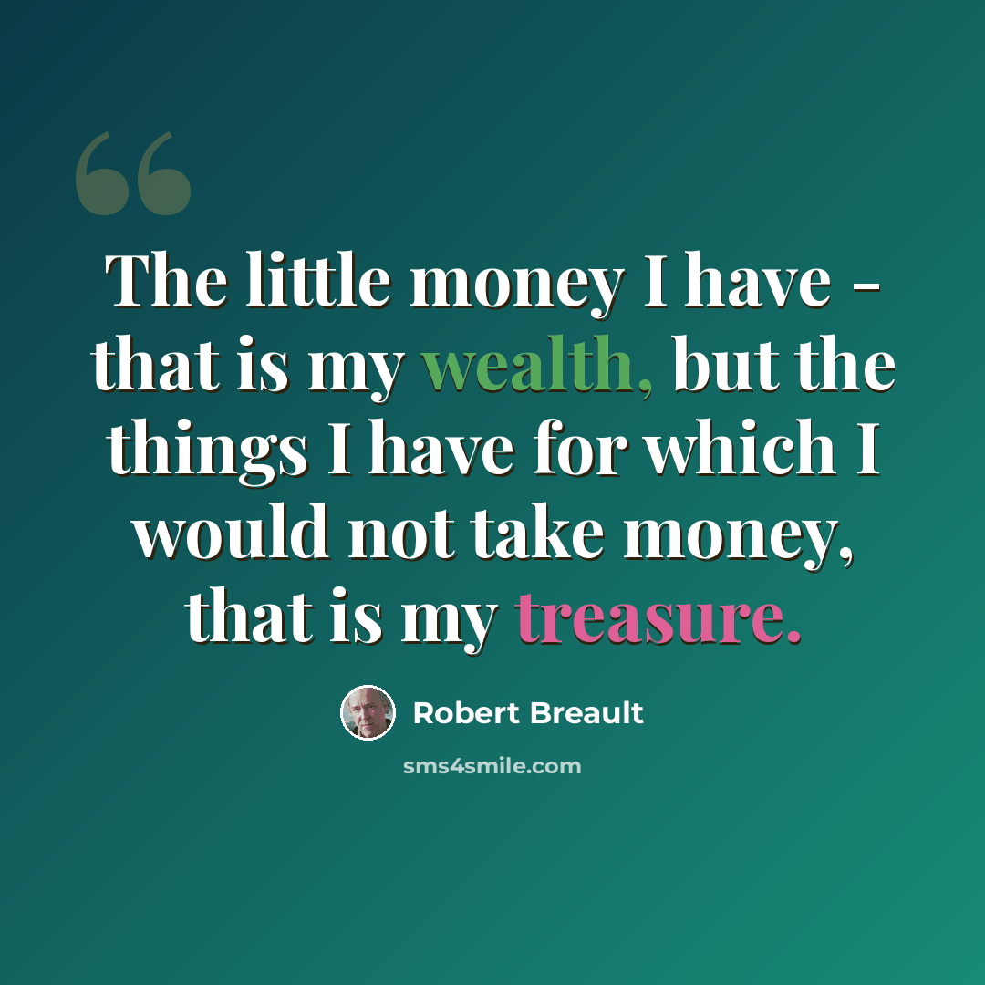 “The little money I have - that is my wealth, but the things I have for which I would not take money, that is my treasure.” quote by Robert Breault