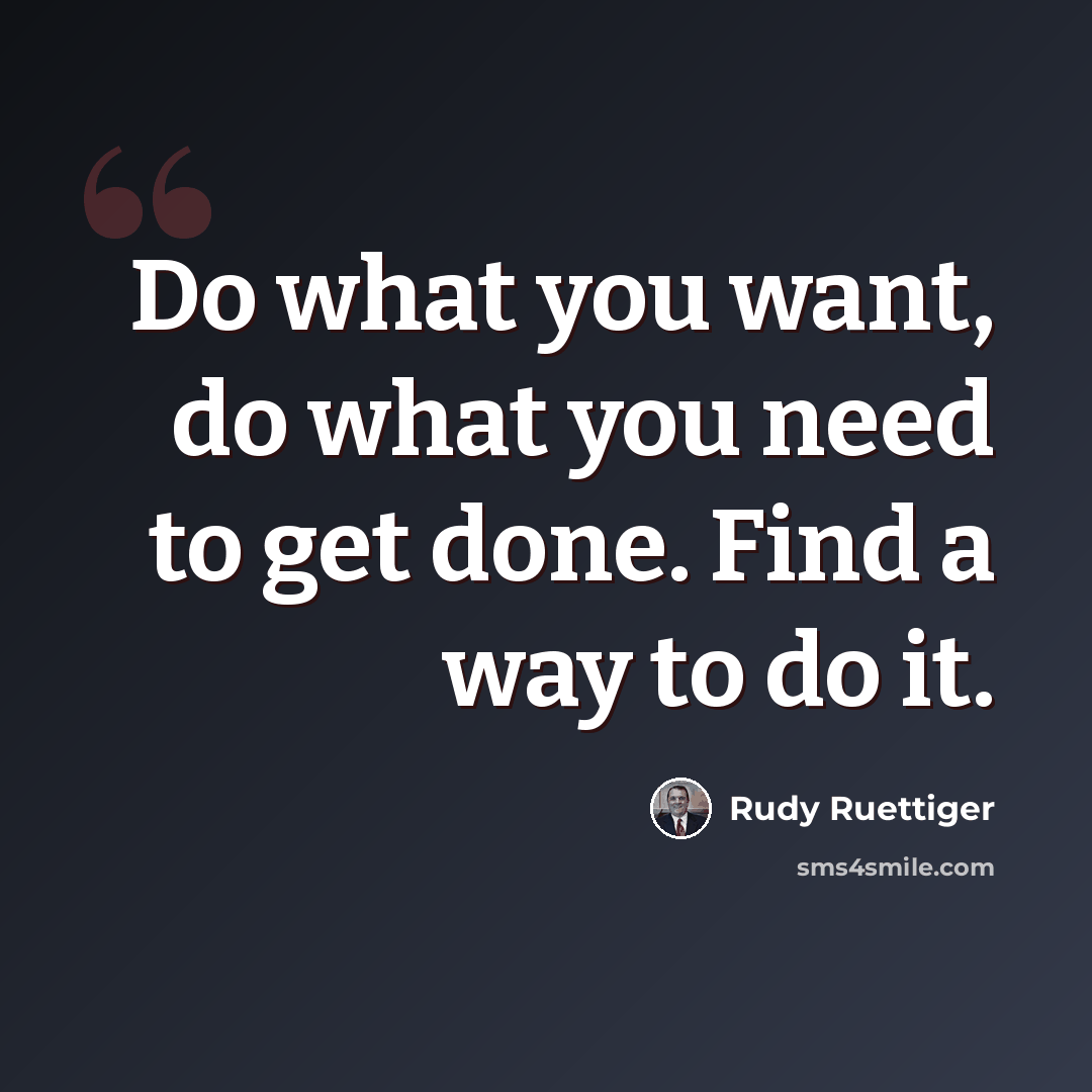 “Do what you want, do what you need to get done. Find a way to do it.” quote by Rudy Ruettiger