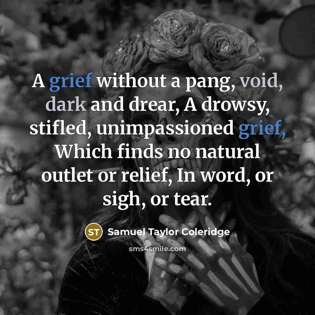 “A grief without a pang, void, dark and drear, A drowsy, stifled, unimpassioned grief, Which finds no natural outlet or relief, In word, or sigh, or tear.” quote by Samuel Taylor Coleridge